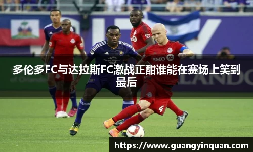 多伦多FC与达拉斯FC激战正酣谁能在赛场上笑到最后