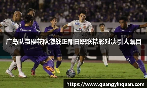 广岛队与樱花队激战正酣日职联精彩对决引人瞩目