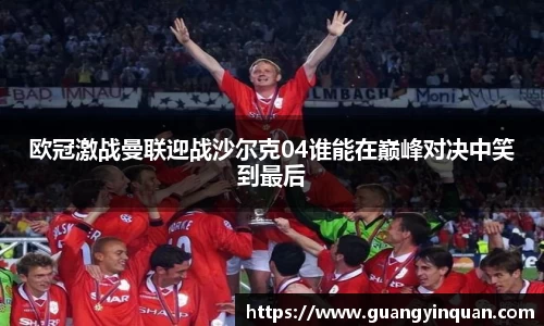 欧冠激战曼联迎战沙尔克04谁能在巅峰对决中笑到最后