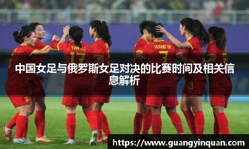 中国女足与俄罗斯女足对决的比赛时间及相关信息解析